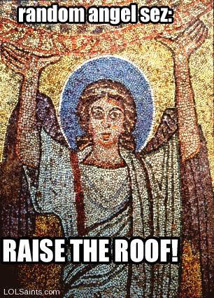 Random angel sez, RAISE THE ROOF!