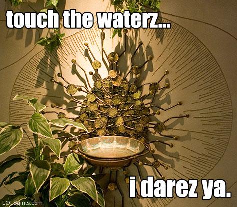 Touch the Waterz... I darez ya! Holy Water Font